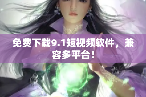 免费下载9.1短视频软件，兼容多平台！