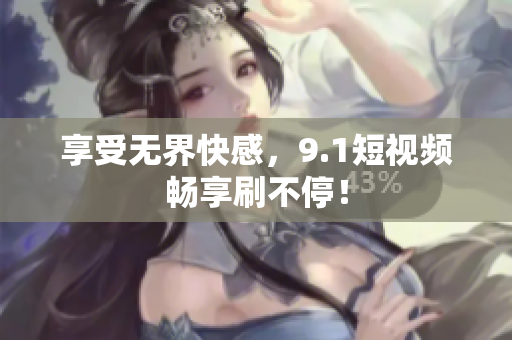 享受无界快感，9.1短视频畅享刷不停！