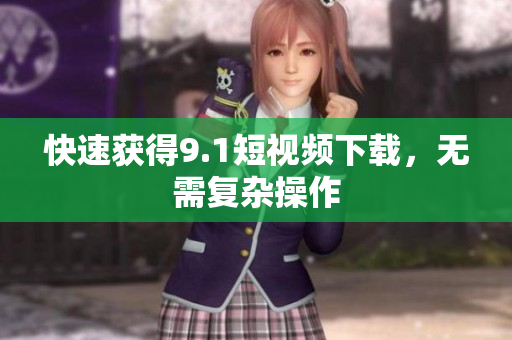 快速获得9.1短视频下载，无需复杂操作