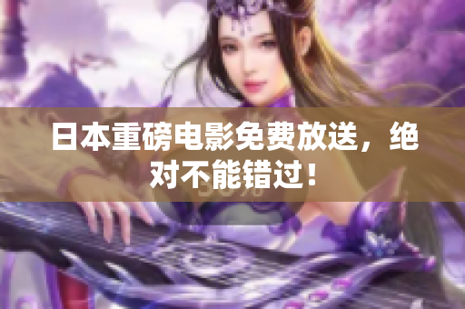 日本重磅电影免费放送，绝对不能错过！