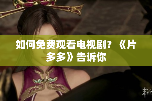 如何免费观看电视剧？《片多多》告诉你