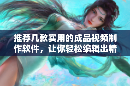 推荐几款实用的成品视频制作软件，让你轻松编辑出精美视频