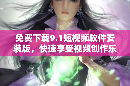 免费下载9.1短视频软件安装版，快速享受视频创作乐趣