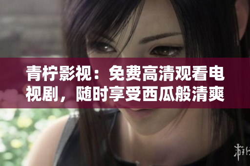 青柠影视：免费高清观看电视剧，随时享受西瓜般清爽的视觉盛宴
