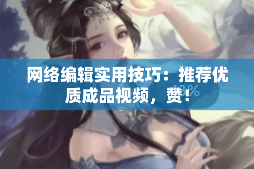 网络编辑实用技巧：推荐优质成品视频，赞！