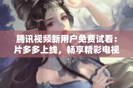 腾讯视频新用户免费试看：片多多上线，畅享精彩电视剧