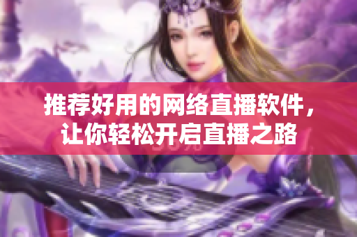 推荐好用的网络直播软件，让你轻松开启直播之路