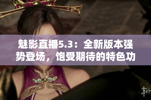 魅影直播5.3：全新版本强势登场，饱受期待的特色功能亮相