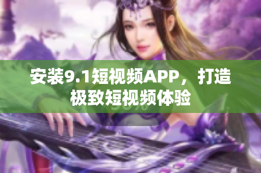 安装9.1短视频APP，打造极致短视频体验