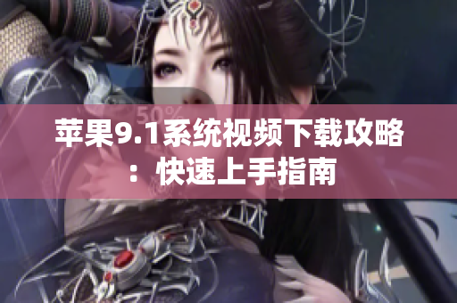 苹果9.1系统视频下载攻略：快速上手指南