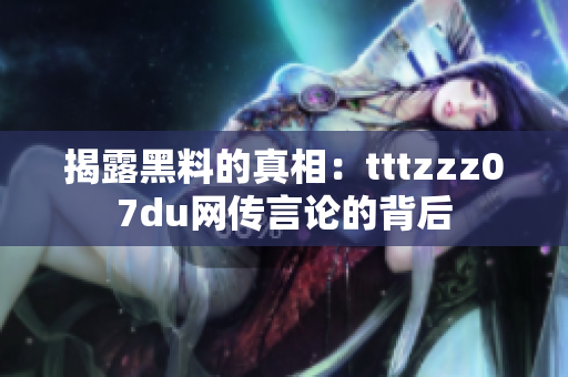 揭露黑料的真相：tttzzz07du网传言论的背后
