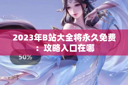 2023年B站大全将永久免费：攻略入口在哪