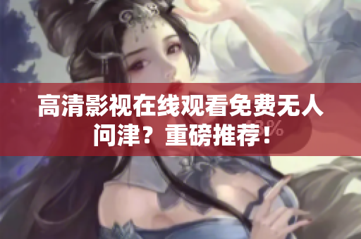 高清影视在线观看免费无人问津？重磅推荐！