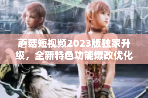 蘑菇短视频2023版独家升级，全新特色功能爆改优化！