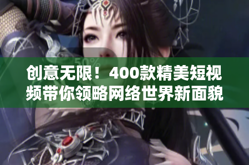 创意无限！400款精美短视频带你领略网络世界新面貌