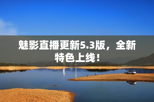 魅影直播更新5.3版，全新特色上线！