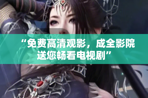 “免费高清观影，成全影院送您畅看电视剧”