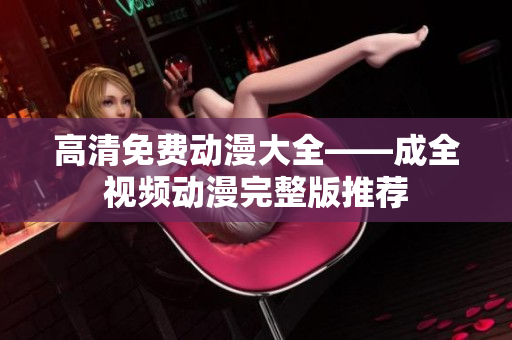 高清免费动漫大全——成全视频动漫完整版推荐