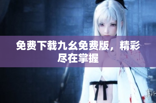 免费下载九幺免费版，精彩尽在掌握