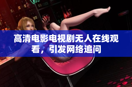 高清电影电视剧无人在线观看，引发网络追问