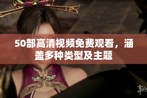 50部高清视频免费观看，涵盖多种类型及主题