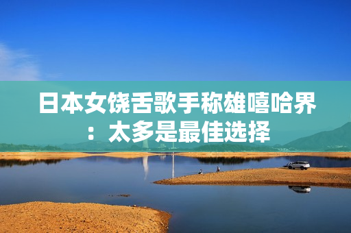 日本女饶舌歌手称雄嘻哈界：太多是最佳选择