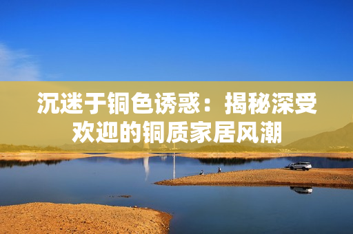 沉迷于铜色诱惑：揭秘深受欢迎的铜质家居风潮