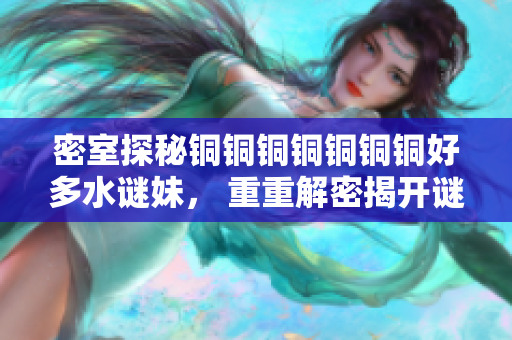 密室探秘铜铜铜铜铜铜铜好多水谜妹， 重重解密揭开谜团