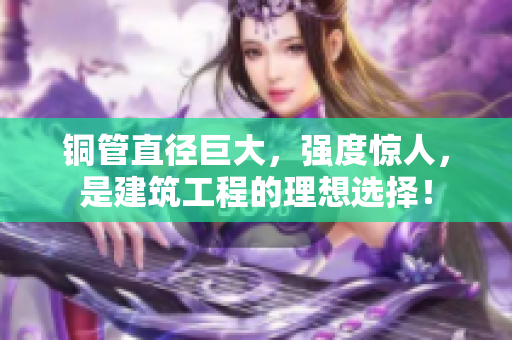 铜管直径巨大，强度惊人，是建筑工程的理想选择！