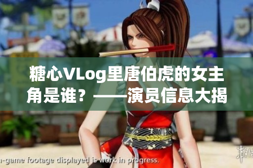 糖心VLog里唐伯虎的女主角是谁？——演员信息大揭秘