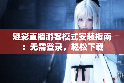 魅影直播游客模式安装指南：无需登录，轻松下载