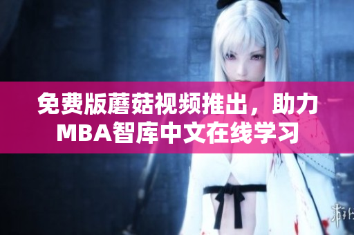 免费版蘑菇视频推出，助力MBA智库中文在线学习