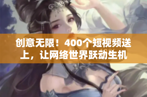 创意无限！400个短视频送上，让网络世界跃动生机