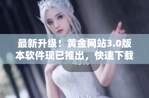 最新升级！黄金网站3.0版本软件现已推出，快速下载体验更佳