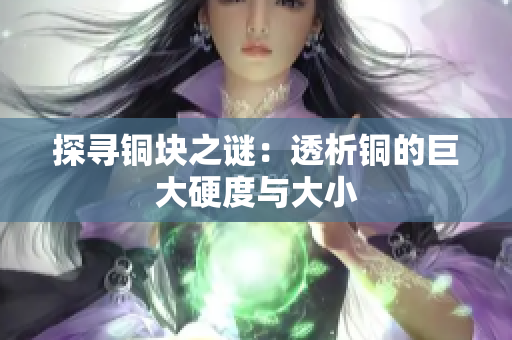 探寻铜块之谜：透析铜的巨大硬度与大小