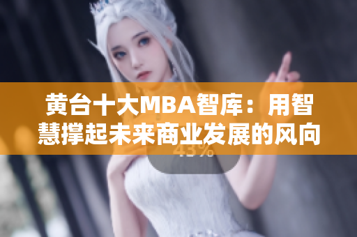 黄台十大MBA智库：用智慧撑起未来商业发展的风向标