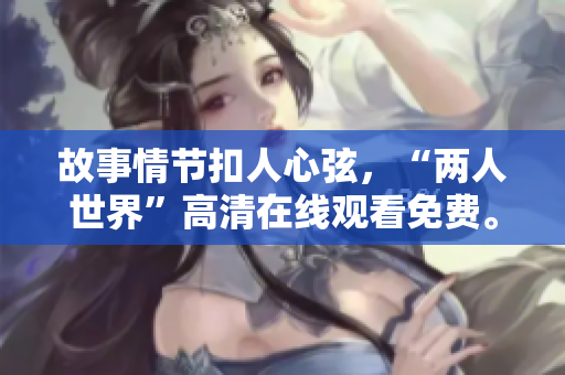 故事情节扣人心弦，“两人世界”高清在线观看免费。