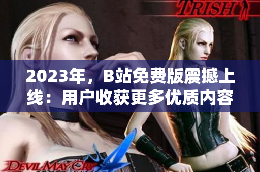 2023年，B站免费版震撼上线：用户收获更多优质内容！