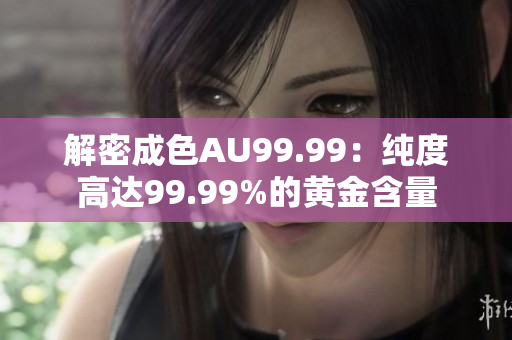 解密成色AU99.99：纯度高达99.99%的黄金含量