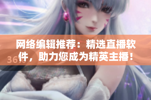 网络编辑推荐：精选直播软件，助力您成为精英主播！