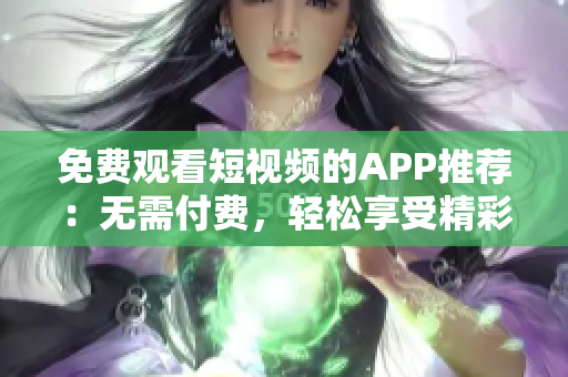 免费观看短视频的APP推荐：无需付费，轻松享受精彩影片！