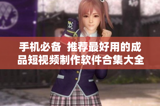 手机必备  推荐最好用的成品短视频制作软件合集大全