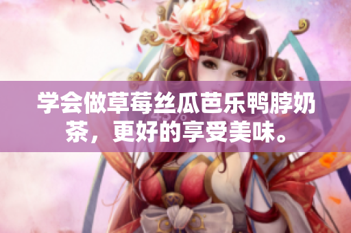 学会做草莓丝瓜芭乐鸭脖奶茶，更好的享受美味。
