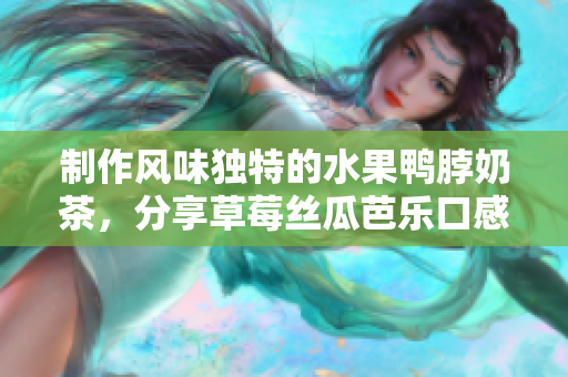 制作风味独特的水果鸭脖奶茶，分享草莓丝瓜芭乐口感佳经验