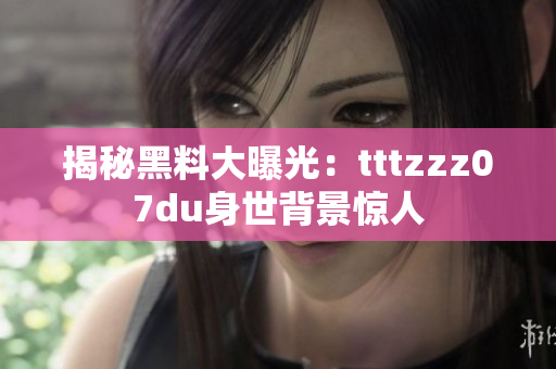揭秘黑料大曝光：tttzzz07du身世背景惊人