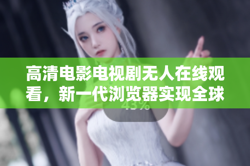 高清电影电视剧无人在线观看，新一代浏览器实现全球同步？