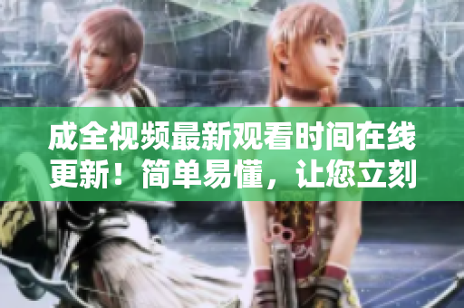 成全视频最新观看时间在线更新！简单易懂，让您立刻观看！
