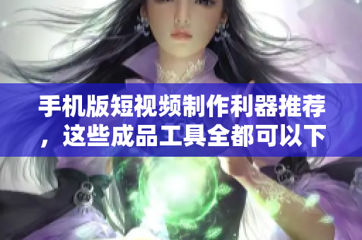 手机版短视频制作利器推荐，这些成品工具全都可以下载