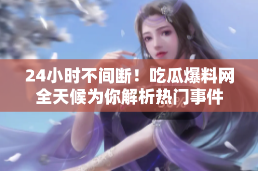 24小时不间断！吃瓜爆料网全天候为你解析热门事件