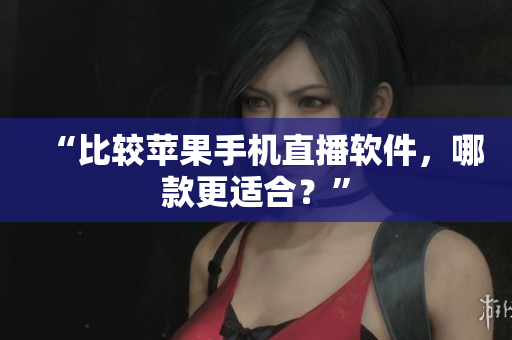 “比较苹果手机直播软件，哪款更适合？”